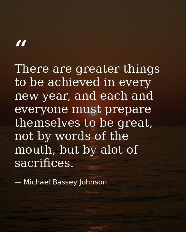 There are greater things to be achieved in every new year, and each and everyone must prepare themselves to be great, no — Michael Bassey Johnson