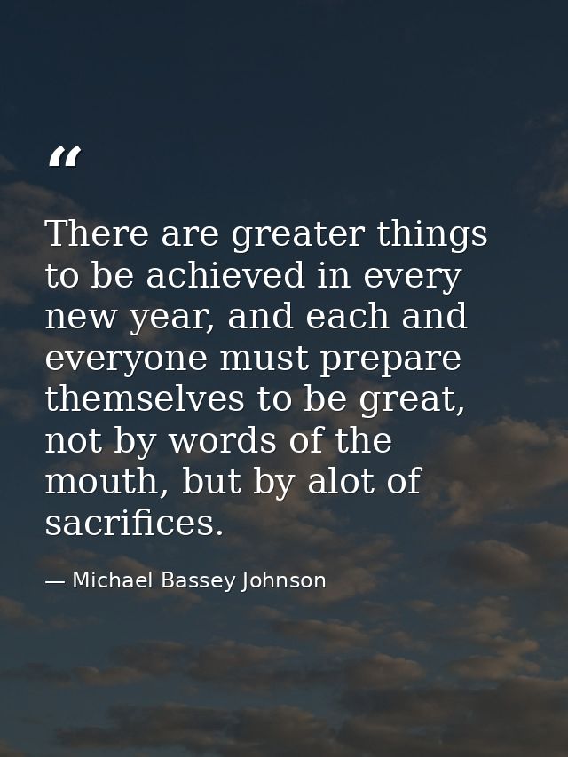 There are greater things to be achieved in every new year, and each and everyone must prepare themselves to be great, no — Michael Bassey Johnson