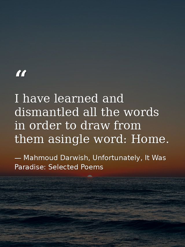I have learned and dismantled all the words in order to draw from them asingle word: Home. — Mahmoud Darwish, Unfortunately, It Was Paradise: Selected Poems