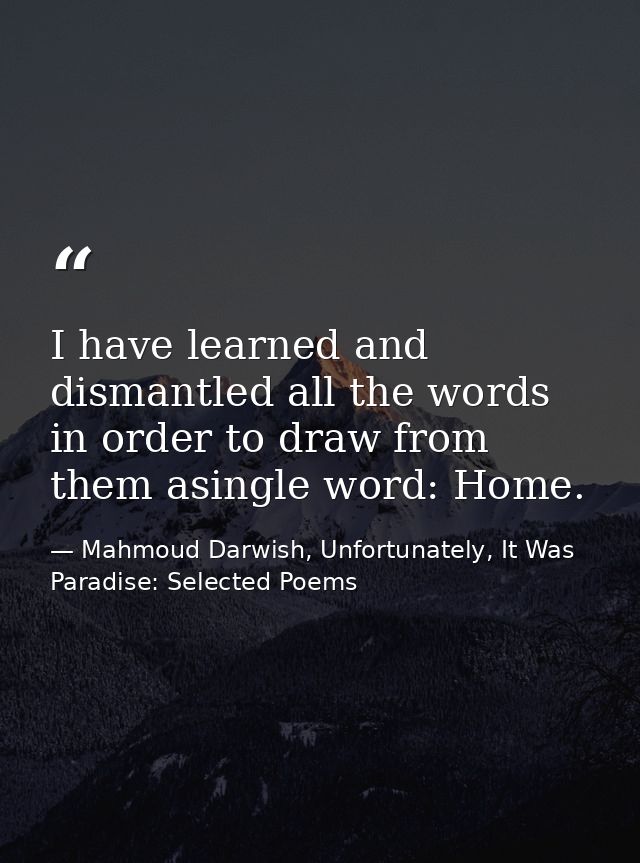 I have learned and dismantled all the words in order to draw from them asingle word: Home. — Mahmoud Darwish, Unfortunately, It Was Paradise: Selected Poems