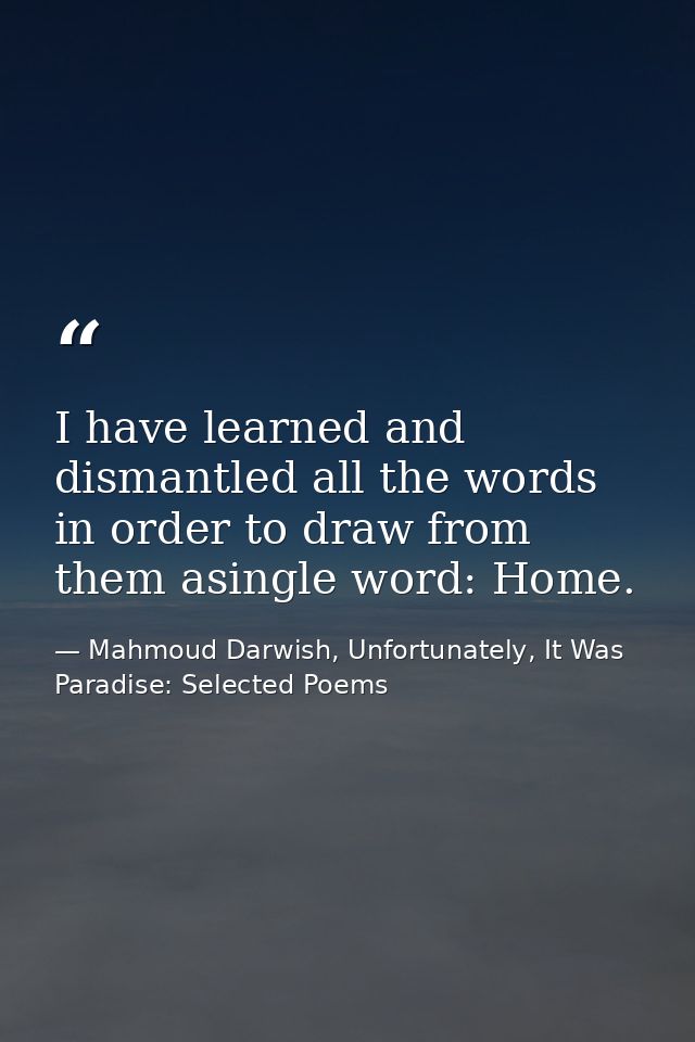 I have learned and dismantled all the words in order to draw from them asingle word: Home. — Mahmoud Darwish, Unfortunately, It Was Paradise: Selected Poems