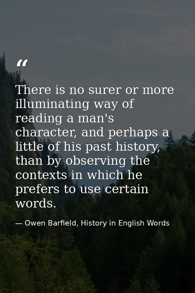 There is no surer or more illuminating way of reading a man's character, and perhaps a little of his past history, than  — Owen Barfield, History in English Words