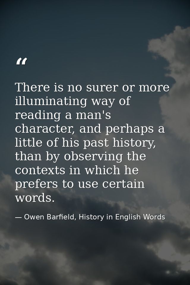 There is no surer or more illuminating way of reading a man's character, and perhaps a little of his past history, than  — Owen Barfield, History in English Words