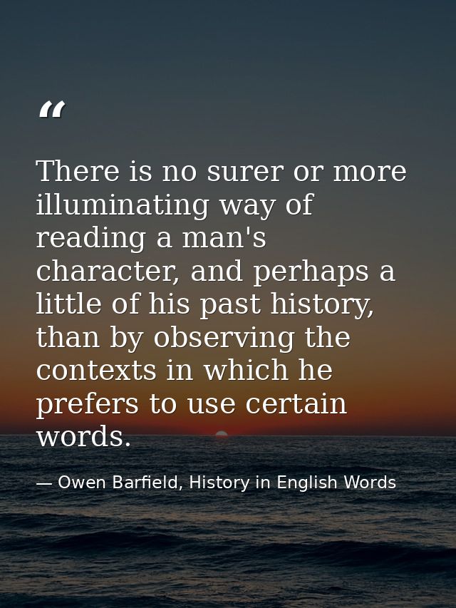 There is no surer or more illuminating way of reading a man's character, and perhaps a little of his past history, than  — Owen Barfield, History in English Words