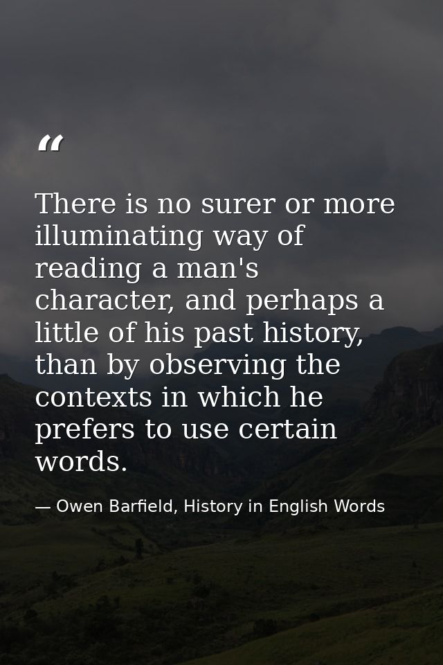 There is no surer or more illuminating way of reading a man's character, and perhaps a little of his past history, than  — Owen Barfield, History in English Words