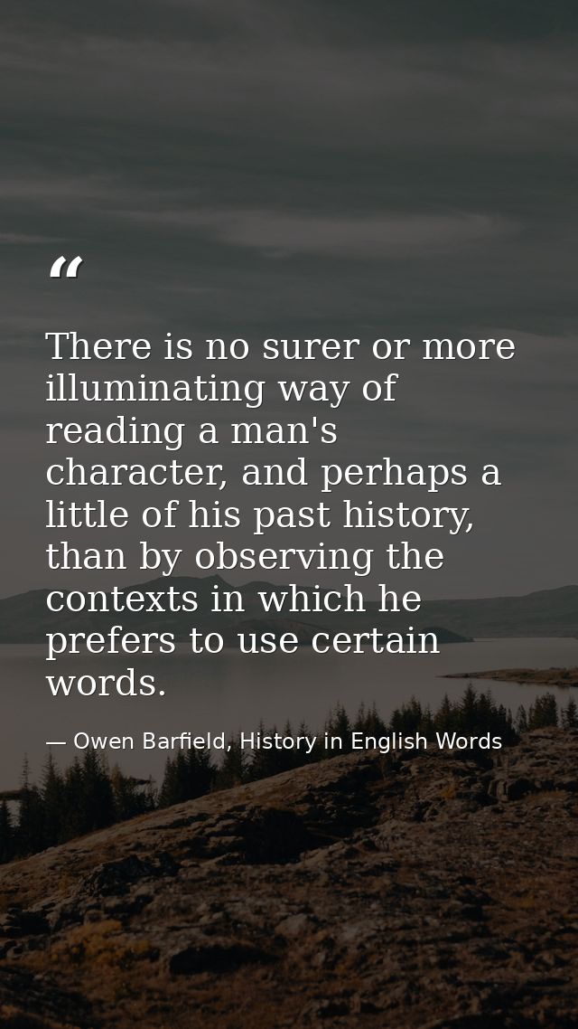 There is no surer or more illuminating way of reading a man's character, and perhaps a little of his past history, than  — Owen Barfield, History in English Words