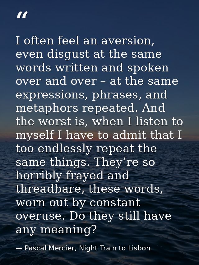 I often feel an aversion, even disgust at the same words written and spoken over and over – at the same expressions, phr — Pascal Mercier, Night Train to Lisbon