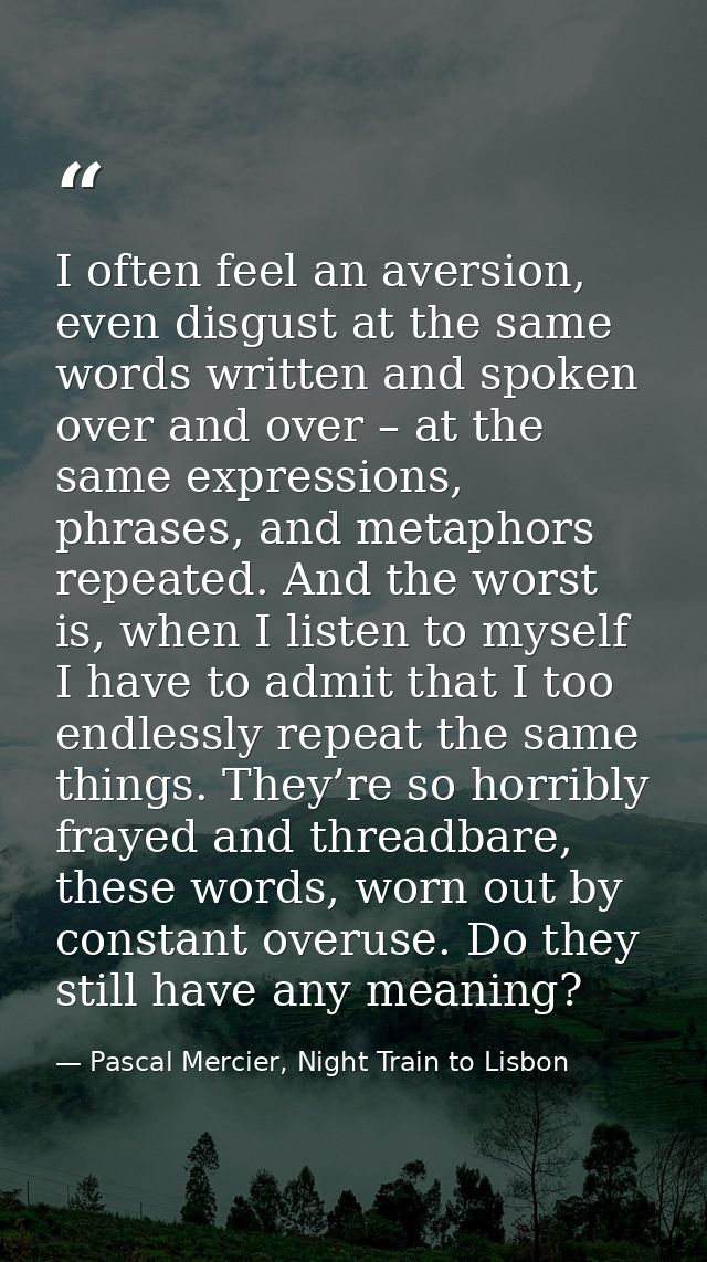 I often feel an aversion, even disgust at the same words written and spoken over and over – at the same expressions, phr — Pascal Mercier, Night Train to Lisbon