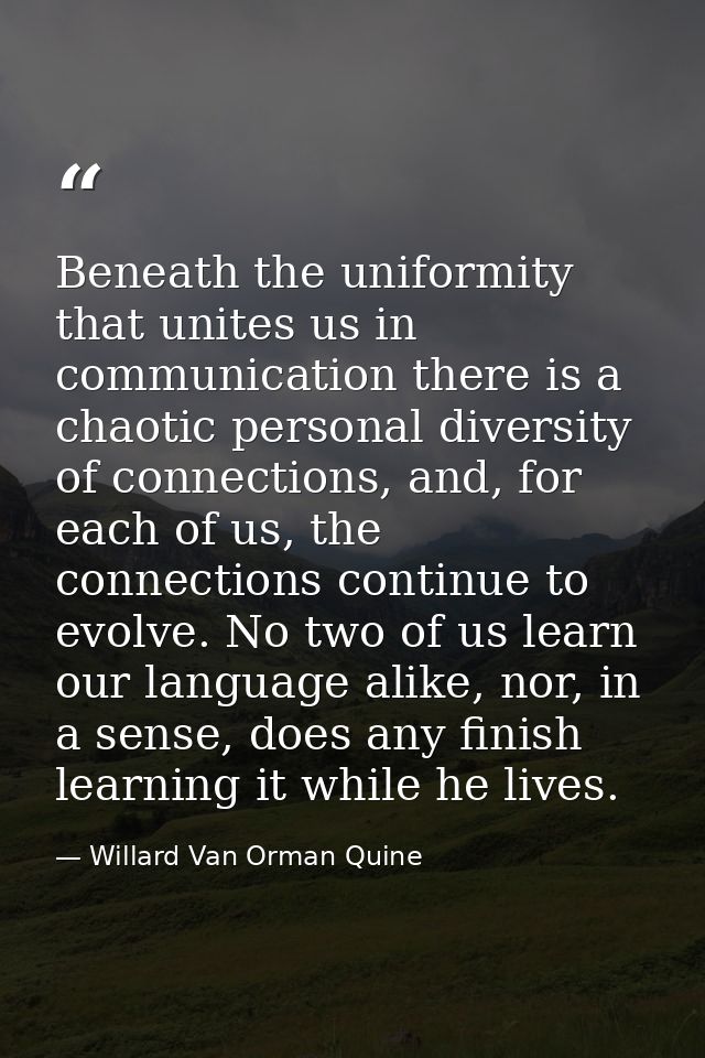 Beneath the uniformity that unites us in communication there is a chaotic personal diversity of connections, and, for ea — Willard Van Orman Quine