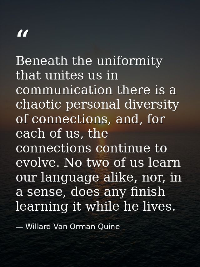 Beneath the uniformity that unites us in communication there is a chaotic personal diversity of connections, and, for ea — Willard Van Orman Quine