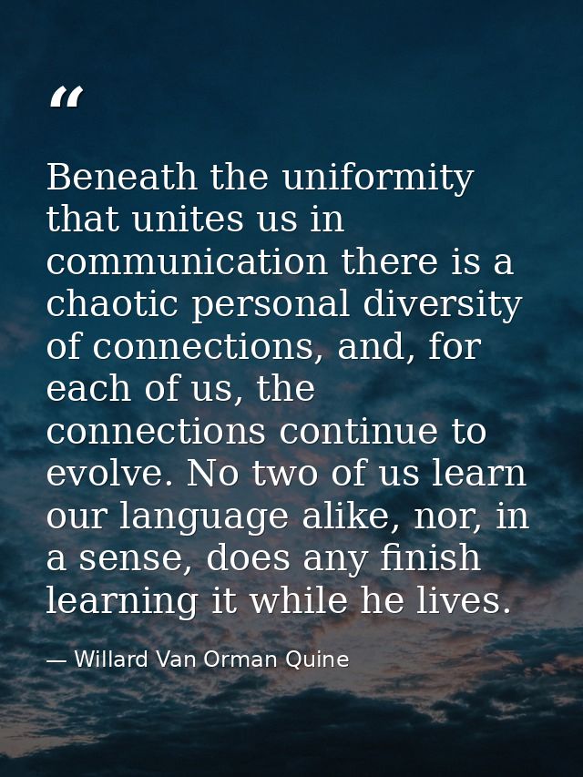 Beneath the uniformity that unites us in communication there is a chaotic personal diversity of connections, and, for ea — Willard Van Orman Quine