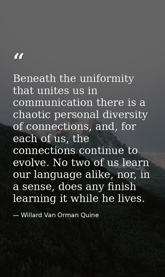 Beneath the uniformity that unites us in communication there is a chaotic personal diversity of connections, and, for ea — Willard Van Orman Quine
