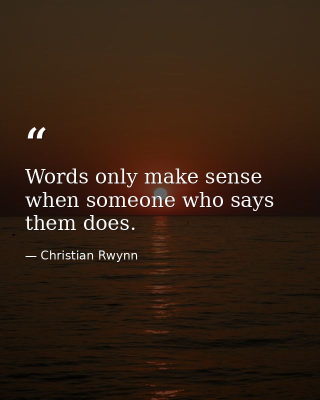 Words only make sense when someone who says them does. — Christian Rwynn