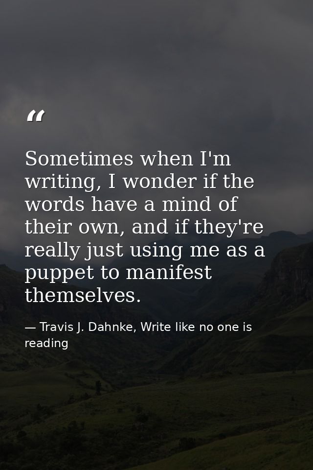 Sometimes when I'm writing, I wonder if the words have a mind of their own, and if they're really just using me as a pup — Travis J. Dahnke, Write like no one is reading