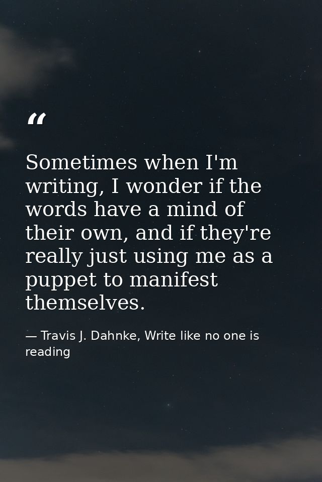 Sometimes when I'm writing, I wonder if the words have a mind of their own, and if they're really just using me as a pup — Travis J. Dahnke, Write like no one is reading