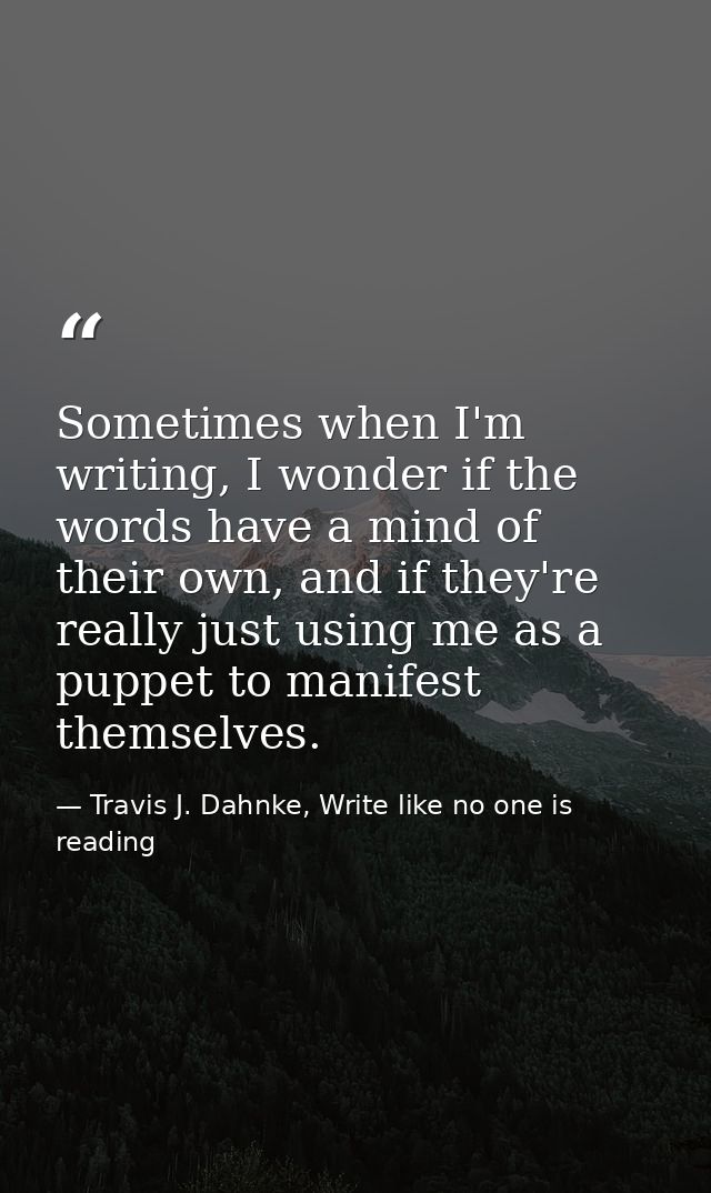Sometimes when I'm writing, I wonder if the words have a mind of their own, and if they're really just using me as a pup — Travis J. Dahnke, Write like no one is reading