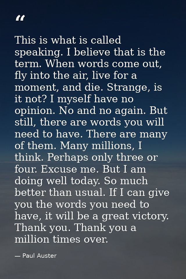 This is what is called speaking. I believe that is the term. When words come out, fly into the air, live for a moment, a — Paul Auster