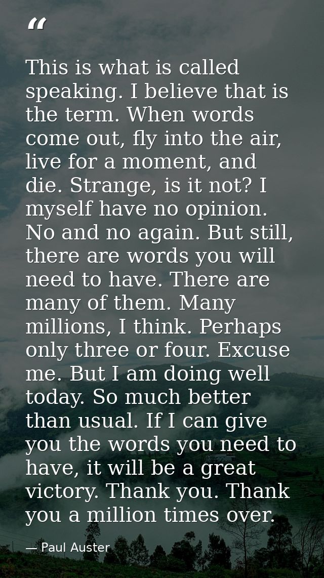 This is what is called speaking. I believe that is the term. When words come out, fly into the air, live for a moment, a — Paul Auster