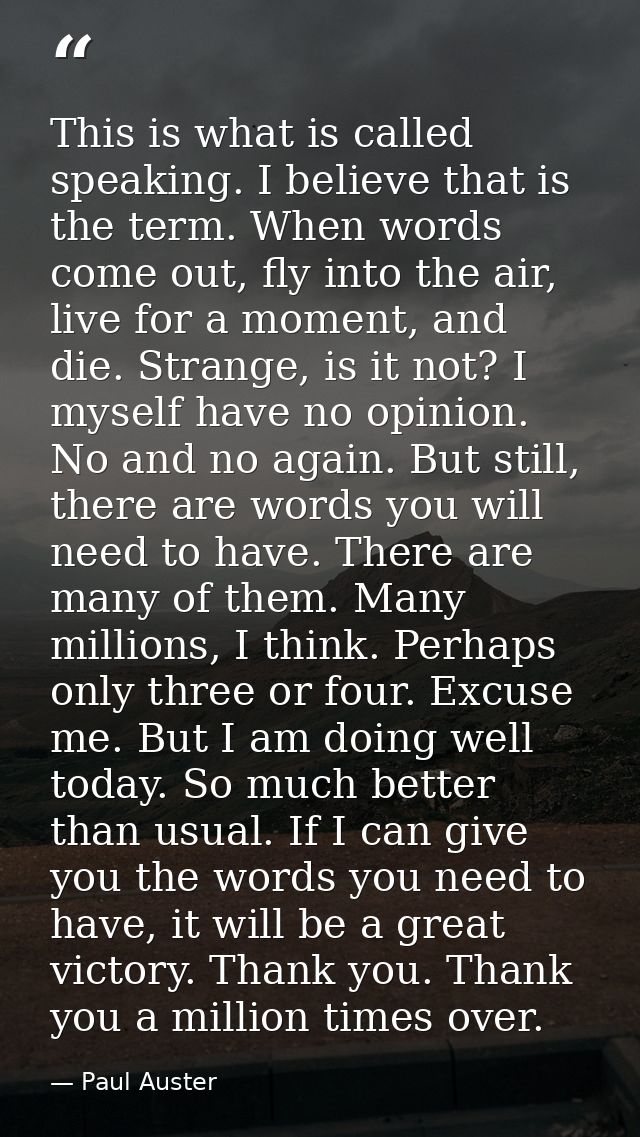 This is what is called speaking. I believe that is the term. When words come out, fly into the air, live for a moment, a — Paul Auster