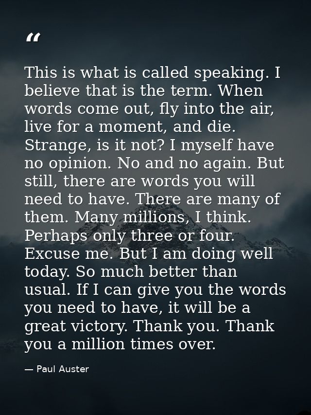 This is what is called speaking. I believe that is the term. When words come out, fly into the air, live for a moment, a — Paul Auster