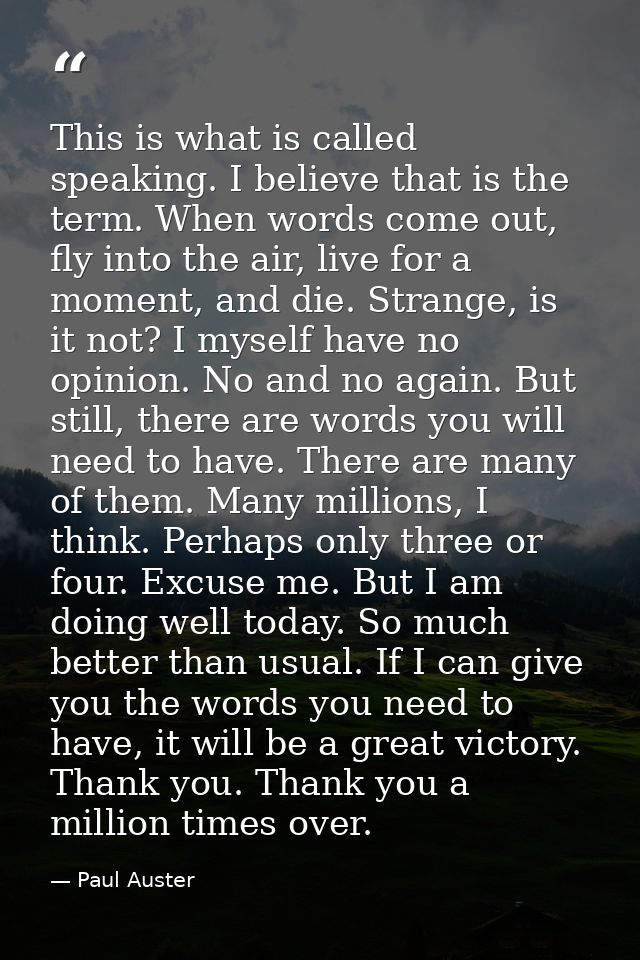 This is what is called speaking. I believe that is the term. When words come out, fly into the air, live for a moment, a — Paul Auster