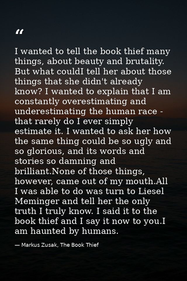 I wanted to tell the book thief many things, about beauty and brutality. But what couldI tell her about those things tha — Markus Zusak, The Book Thief