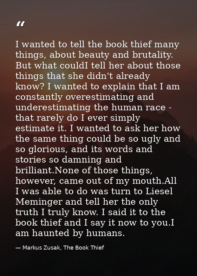 I wanted to tell the book thief many things, about beauty and brutality. But what couldI tell her about those things tha — Markus Zusak, The Book Thief