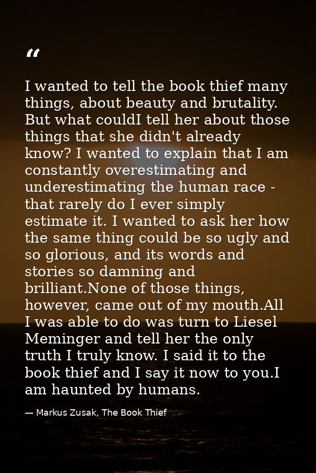 I wanted to tell the book thief many things, about beauty and brutality. But what couldI tell her about those things tha — Markus Zusak, The Book Thief