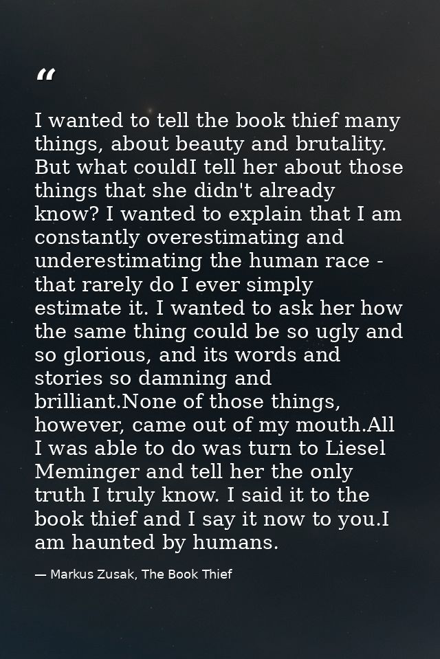 I wanted to tell the book thief many things, about beauty and brutality. But what couldI tell her about those things tha — Markus Zusak, The Book Thief