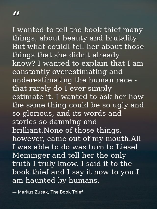 I wanted to tell the book thief many things, about beauty and brutality. But what couldI tell her about those things tha — Markus Zusak, The Book Thief