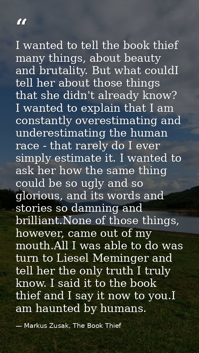 I wanted to tell the book thief many things, about beauty and brutality. But what couldI tell her about those things tha — Markus Zusak, The Book Thief