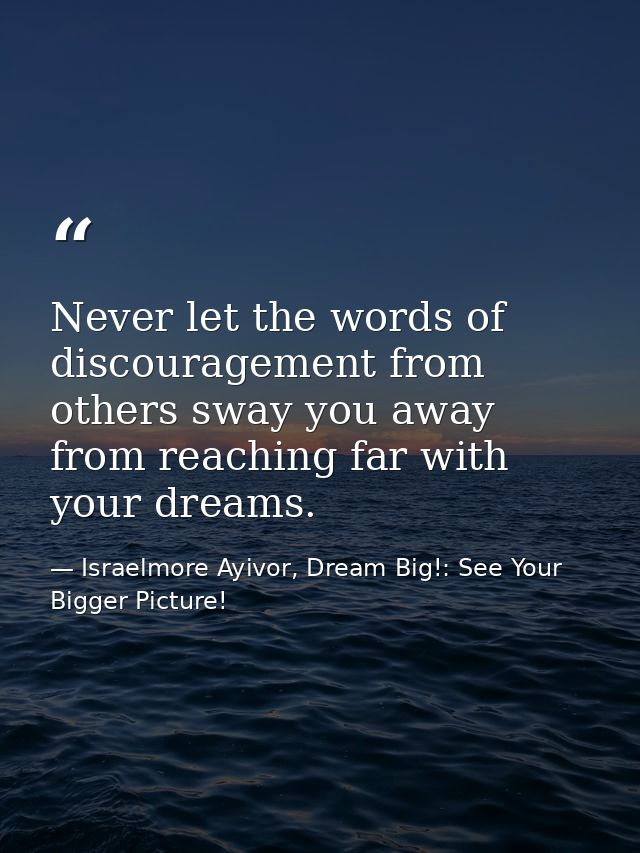 Never let the words of discouragement from others sway you away from reaching far with your dreams. — Israelmore Ayivor, Dream Big!: See Your Bigger Picture!