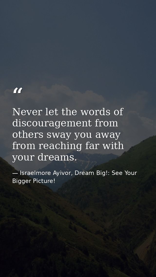 Never let the words of discouragement from others sway you away from reaching far with your dreams. — Israelmore Ayivor, Dream Big!: See Your Bigger Picture!