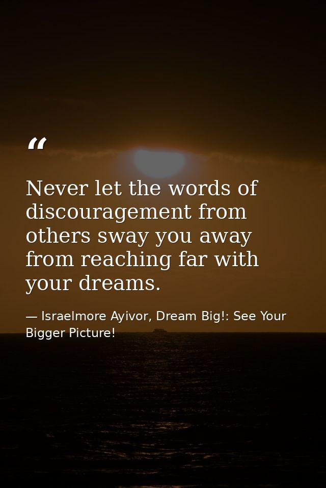 Never let the words of discouragement from others sway you away from reaching far with your dreams. — Israelmore Ayivor, Dream Big!: See Your Bigger Picture!