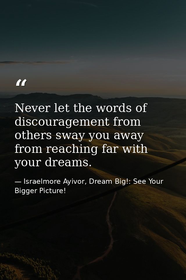 Never let the words of discouragement from others sway you away from reaching far with your dreams. — Israelmore Ayivor, Dream Big!: See Your Bigger Picture!