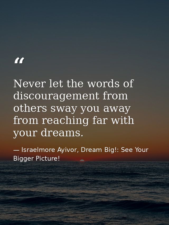 Never let the words of discouragement from others sway you away from reaching far with your dreams. — Israelmore Ayivor, Dream Big!: See Your Bigger Picture!