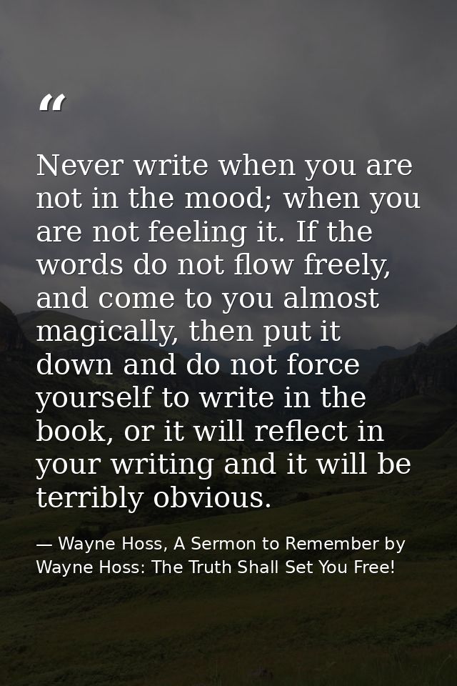 Never write when you are not in the mood; when you are not feeling it. If the words do not flow freely, and come to you  — Wayne Hoss, A Sermon to Remember by Wayne Hoss: The Truth Shall Set You Free!
