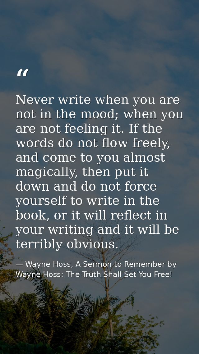 Never write when you are not in the mood; when you are not feeling it. If the words do not flow freely, and come to you  — Wayne Hoss, A Sermon to Remember by Wayne Hoss: The Truth Shall Set You Free!