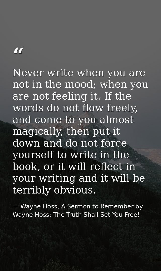 Never write when you are not in the mood; when you are not feeling it. If the words do not flow freely, and come to you  — Wayne Hoss, A Sermon to Remember by Wayne Hoss: The Truth Shall Set You Free!
