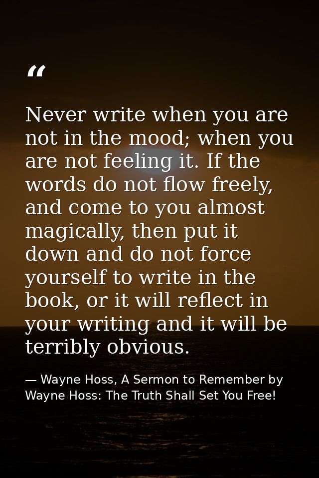 Never write when you are not in the mood; when you are not feeling it. If the words do not flow freely, and come to you  — Wayne Hoss, A Sermon to Remember by Wayne Hoss: The Truth Shall Set You Free!