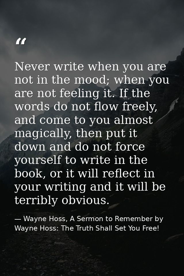 Never write when you are not in the mood; when you are not feeling it. If the words do not flow freely, and come to you  — Wayne Hoss, A Sermon to Remember by Wayne Hoss: The Truth Shall Set You Free!
