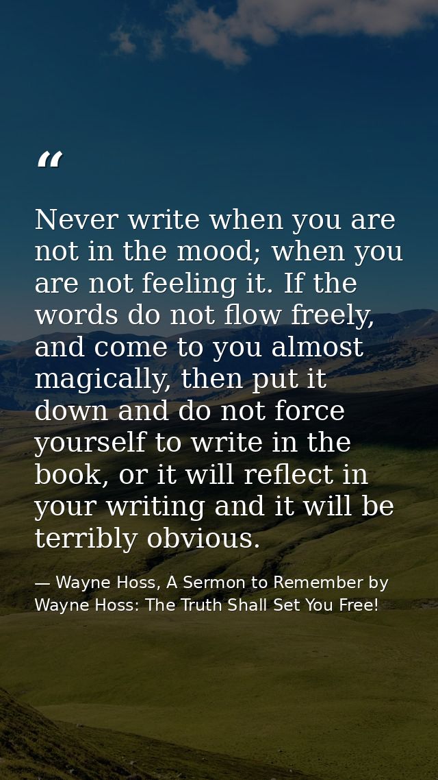 Never write when you are not in the mood; when you are not feeling it. If the words do not flow freely, and come to you  — Wayne Hoss, A Sermon to Remember by Wayne Hoss: The Truth Shall Set You Free!