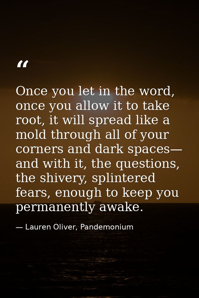 Once you let in the word, once you allow it to take root, it will spread like a mold through all of your corners and dar — Lauren Oliver, Pandemonium