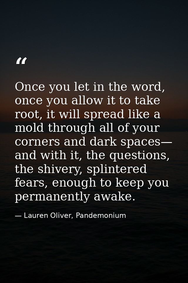 Once you let in the word, once you allow it to take root, it will spread like a mold through all of your corners and dar — Lauren Oliver, Pandemonium
