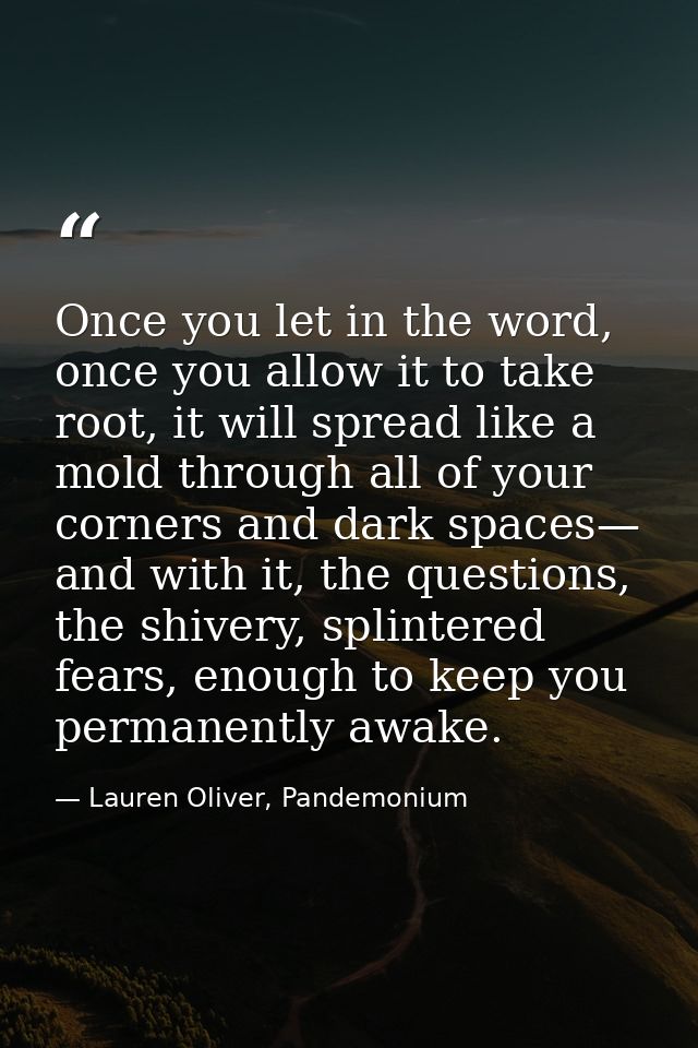 Once you let in the word, once you allow it to take root, it will spread like a mold through all of your corners and dar — Lauren Oliver, Pandemonium