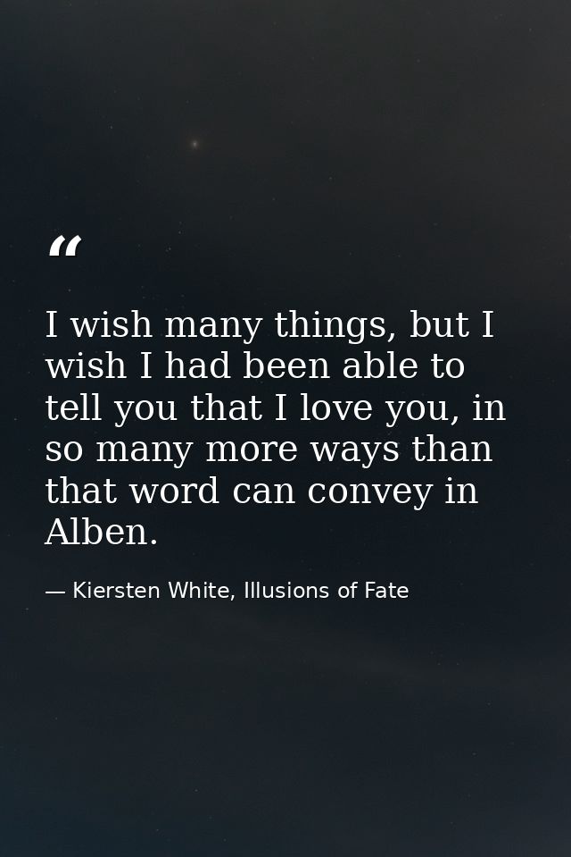 I wish many things, but I wish I had been able to tell you that I love you, in so many more ways than that word can conv — Kiersten White, Illusions of Fate