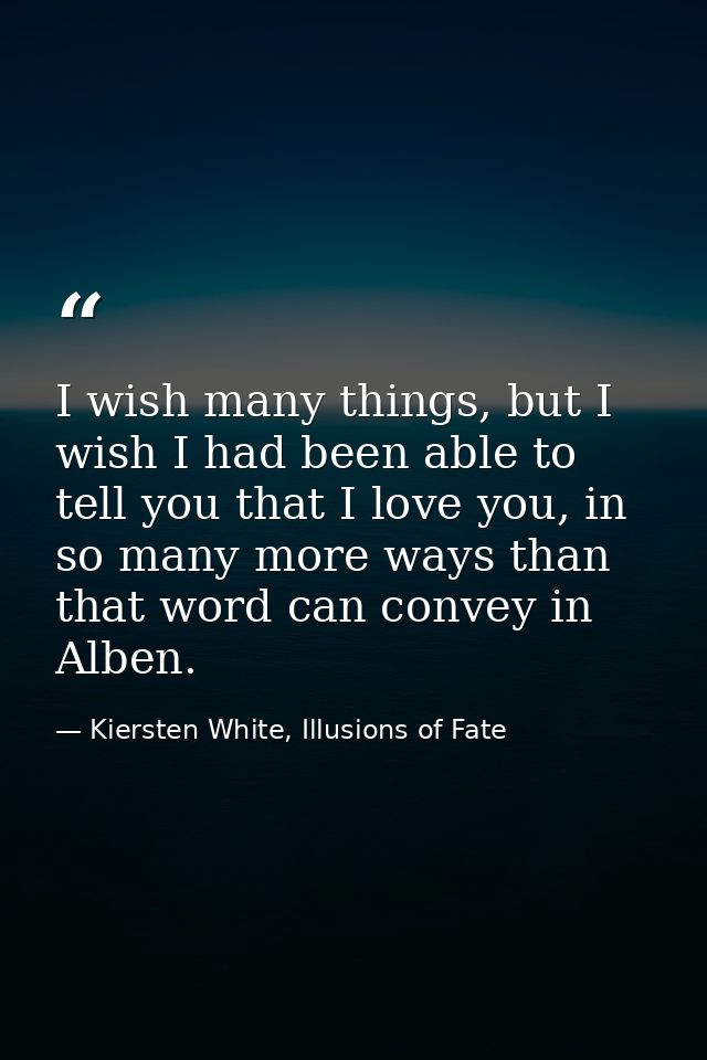 I wish many things, but I wish I had been able to tell you that I love you, in so many more ways than that word can conv — Kiersten White, Illusions of Fate