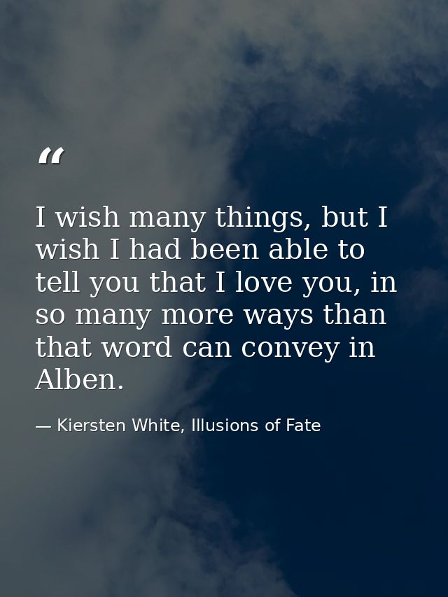 I wish many things, but I wish I had been able to tell you that I love you, in so many more ways than that word can conv — Kiersten White, Illusions of Fate