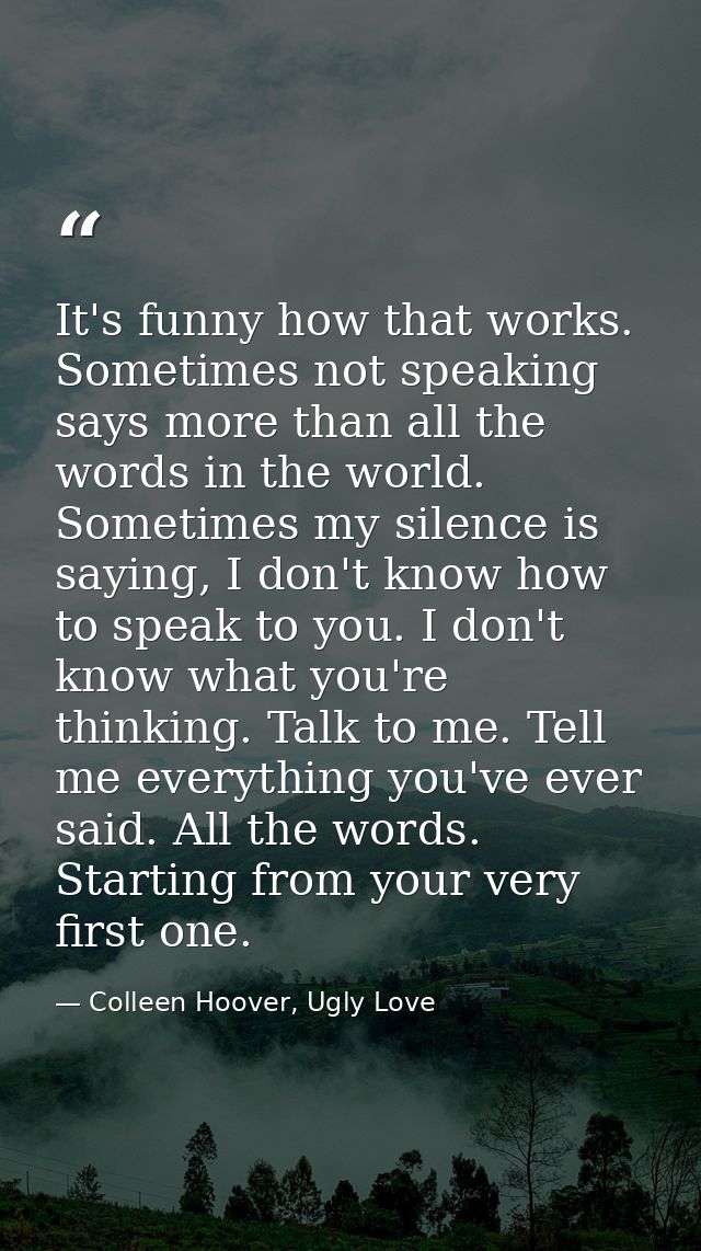 It's funny how that works. Sometimes not speaking says more than all the words in the world. Sometimes my silence is say — Colleen Hoover, Ugly Love