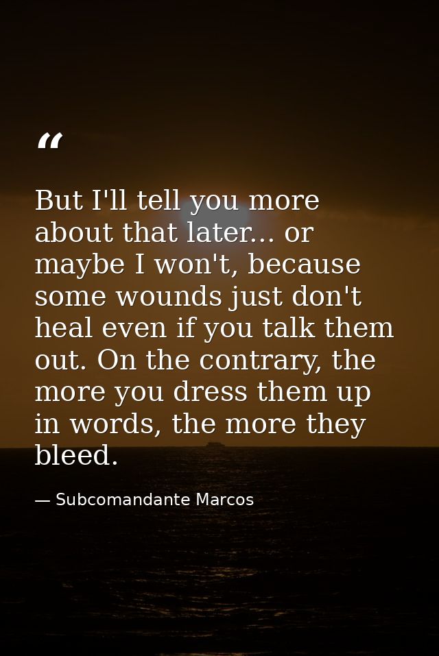 But I'll tell you more about that later... or maybe I won't, because some wounds just don't heal even if you talk them o — Subcomandante Marcos